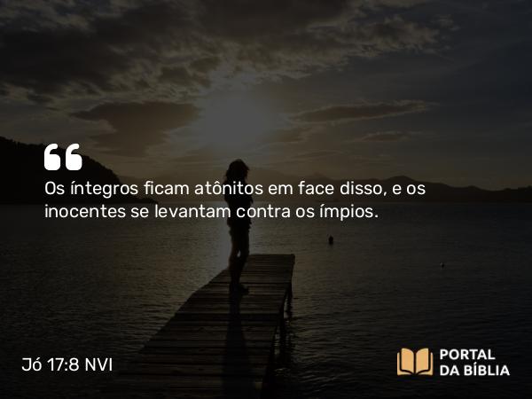 Jó 17:8 NVI - Os íntegros ficam atônitos em face disso, e os inocentes se levantam contra os ímpios.