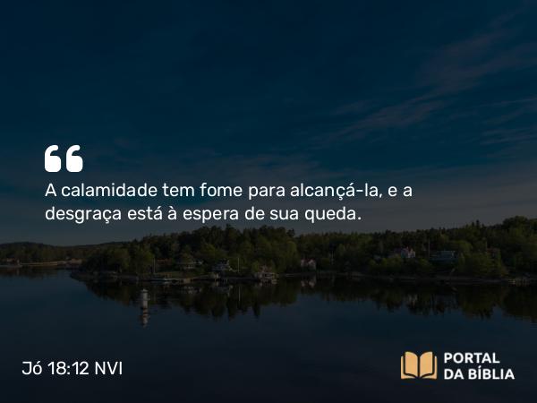 Jó 18:12 NVI - A calamidade tem fome para alcançá-la, e a desgraça está à espera de sua queda.