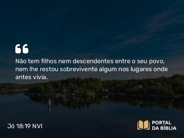 Jó 18:19 NVI - Não tem filhos nem descendentes entre o seu povo, nem lhe restou sobrevivente algum nos lugares onde antes vivia.