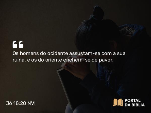 Jó 18:20 NVI - Os homens do ocidente assustam-se com a sua ruína, e os do oriente enchem-se de pavor.