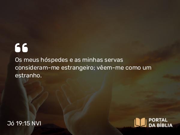 Jó 19:15 NVI - Os meus hóspedes e as minhas servas consideram-me estrangeiro; vêem-me como um estranho.