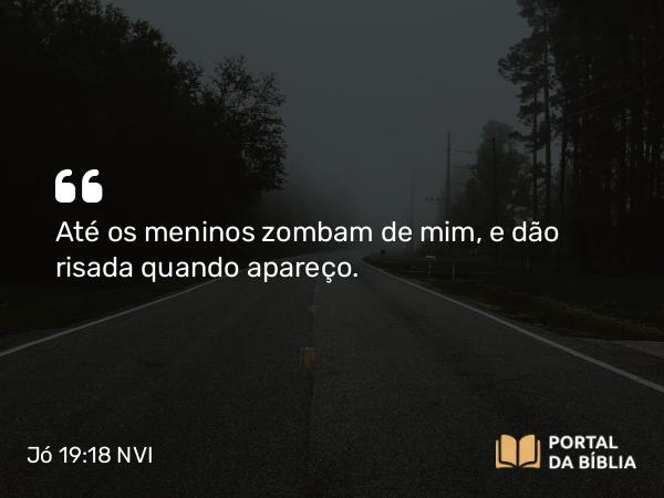 Jó 19:18 NVI - Até os meninos zombam de mim, e dão risada quando apareço.