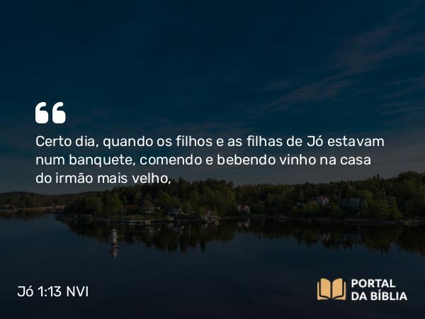 Jó 1:13 NVI - Certo dia, quando os filhos e as filhas de Jó estavam num banquete, comendo e bebendo vinho na casa do irmão mais velho,