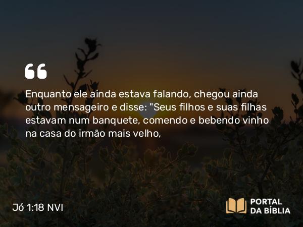 Jó 1:18 NVI - Enquanto ele ainda estava falando, chegou ainda outro mensageiro e disse: 