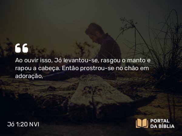 Jó 1:20 NVI - Ao ouvir isso, Jó levantou-se, rasgou o manto e rapou a cabeça. Então prostrou-se no chão em adoração,