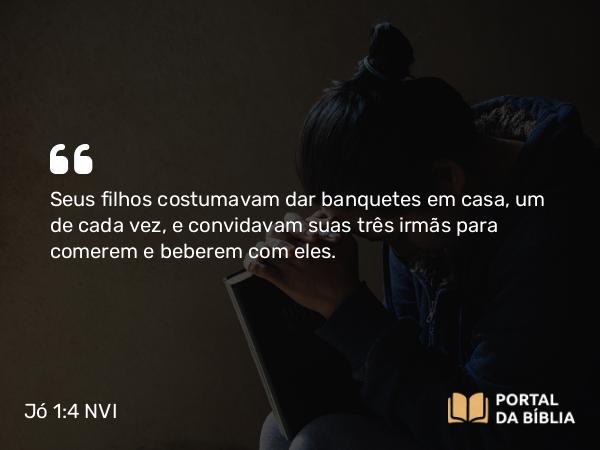 Jó 1:4 NVI - Seus filhos costumavam dar banquetes em casa, um de cada vez, e convidavam suas três irmãs para comerem e beberem com eles.