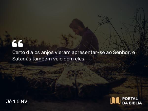 Jó 1:6 NVI - Certo dia os anjos vieram apresentar-se ao Senhor, e Satanás também veio com eles.