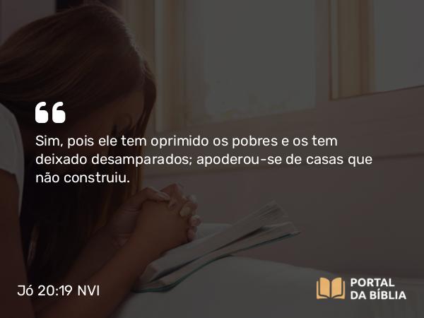 Jó 20:19 NVI - Sim, pois ele tem oprimido os pobres e os tem deixado desamparados; apoderou-se de casas que não construiu.