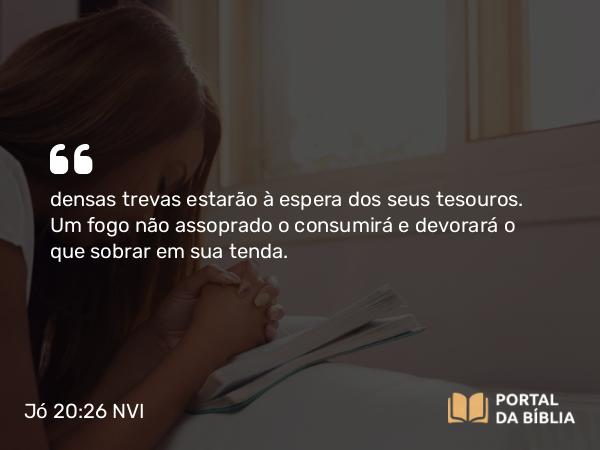 Jó 20:26 NVI - densas trevas estarão à espera dos seus tesouros. Um fogo não assoprado o consumirá e devorará o que sobrar em sua tenda.