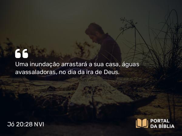 Jó 20:28-29 NVI - Uma inundação arrastará a sua casa, águas avassaladoras, no dia da ira de Deus.