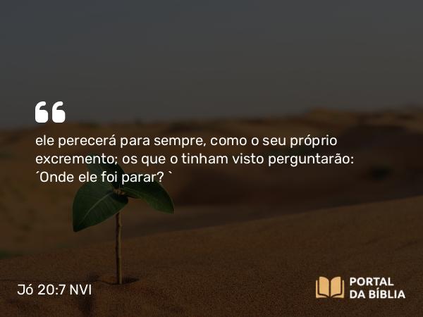 Jó 20:7 NVI - ele perecerá para sempre, como o seu próprio excremento; os que o tinham visto perguntarão: ´Onde ele foi parar? `