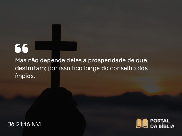 Jó 21:16 NVI - Mas não depende deles a prosperidade de que desfrutam; por isso fico longe do conselho dos ímpios.