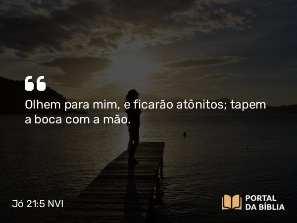 Jó 21:5 NVI - Olhem para mim, e ficarão atônitos; tapem a boca com a mão.