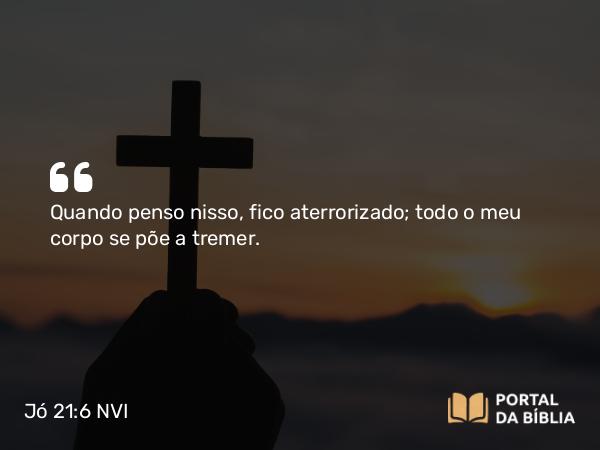 Jó 21:6 NVI - Quando penso nisso, fico aterrorizado; todo o meu corpo se põe a tremer.