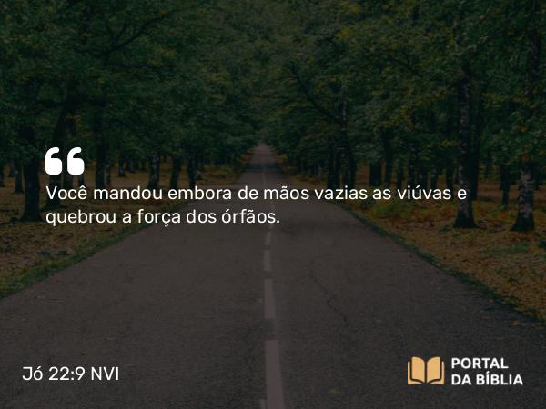 Jó 22:9 NVI - Você mandou embora de mãos vazias as viúvas e quebrou a força dos órfãos.