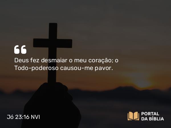 Jó 23:16 NVI - Deus fez desmaiar o meu coração; o Todo-poderoso causou-me pavor.