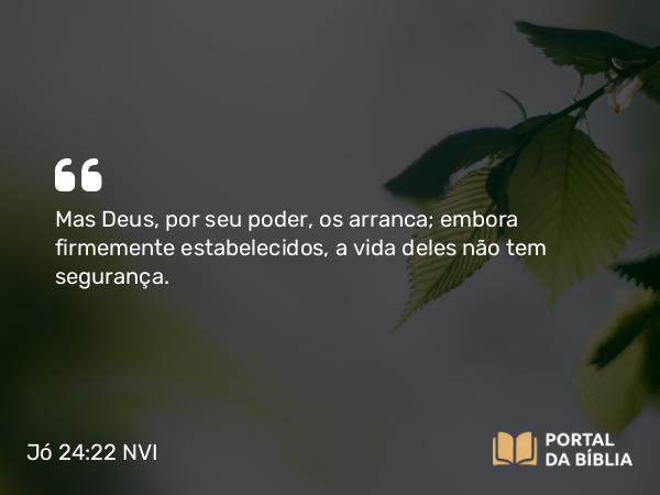 Jó 24:22 NVI - Mas Deus, por seu poder, os arranca; embora firmemente estabelecidos, a vida deles não tem segurança.