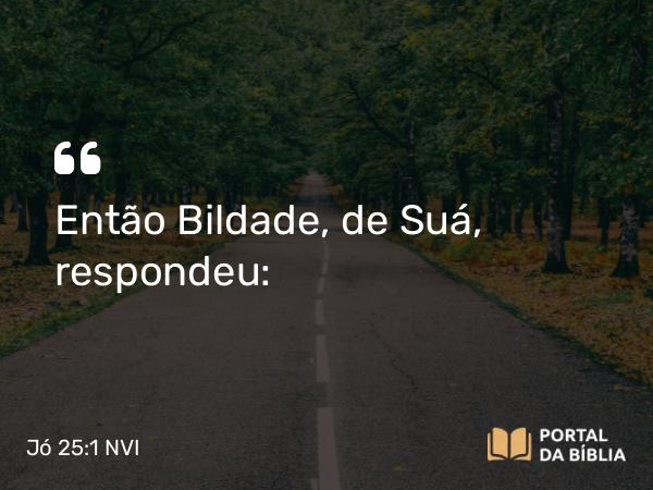 Jó 25:1 NVI - Então Bildade, de Suá, respondeu: