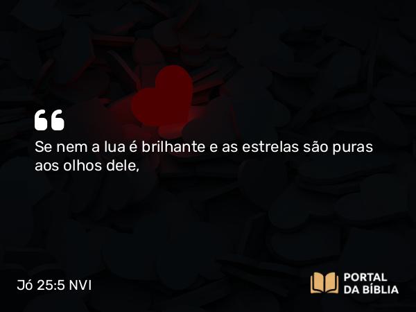 Jó 25:5 NVI - Se nem a lua é brilhante e as estrelas são puras aos olhos dele,