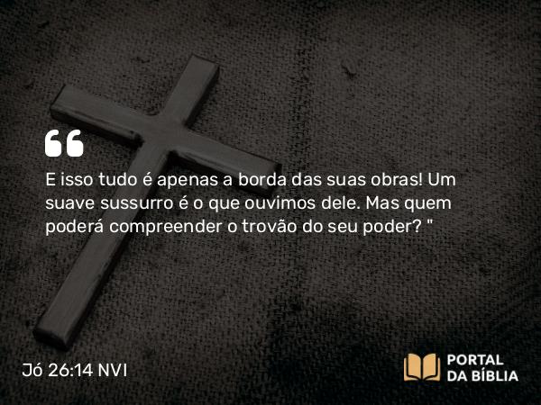 Jó 26:14 NVI - E isso tudo é apenas a borda das suas obras! Um suave sussurro é o que ouvimos dele. Mas quem poderá compreender o trovão do seu poder?