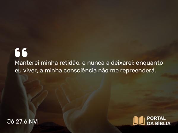 Jó 27:6 NVI - Manterei minha retidão, e nunca a deixarei; enquanto eu viver, a minha consciência não me repreenderá.