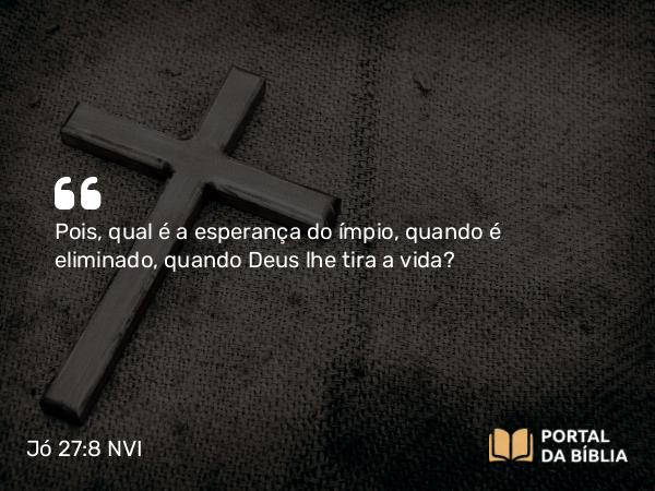 Jó 27:8 NVI - Pois, qual é a esperança do ímpio, quando é eliminado, quando Deus lhe tira a vida?