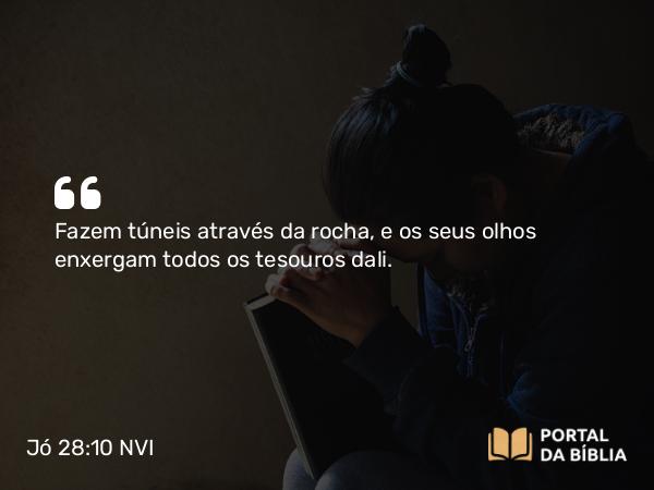 Jó 28:10-11 NVI - Fazem túneis através da rocha, e os seus olhos enxergam todos os tesouros dali.