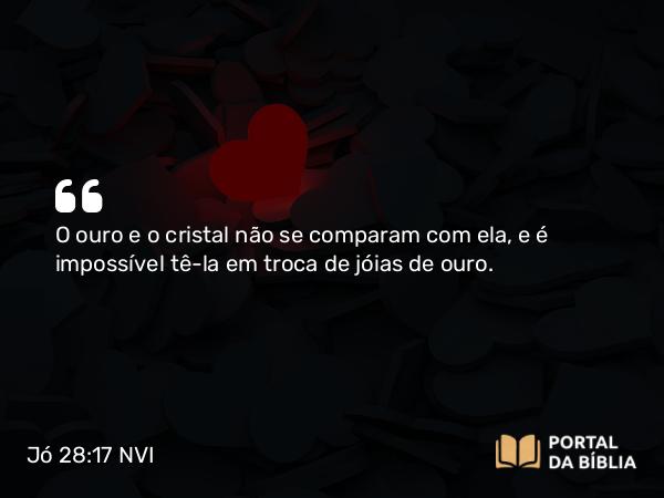 Jó 28:17 NVI - O ouro e o cristal não se comparam com ela, e é impossível tê-la em troca de jóias de ouro.