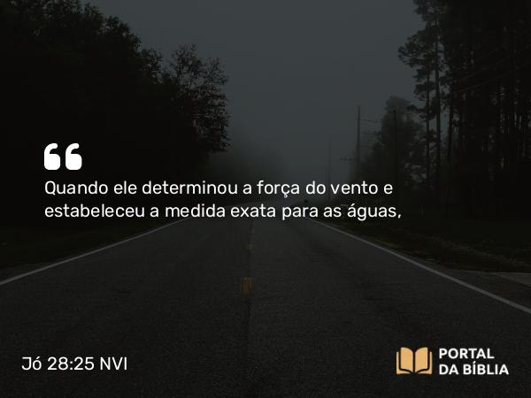 Jó 28:25 NVI - Quando ele determinou a força do vento e estabeleceu a medida exata para as águas,