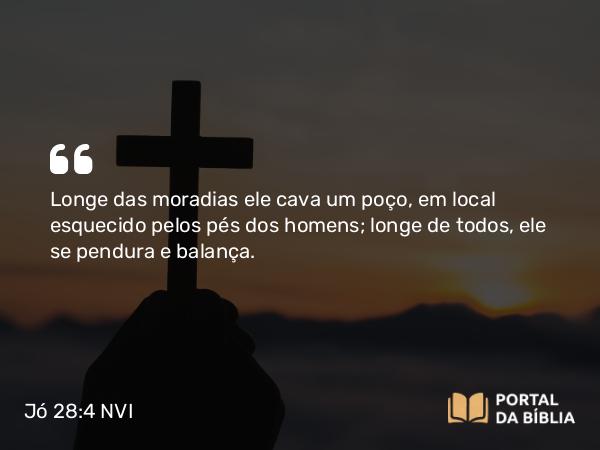 Jó 28:4 NVI - Longe das moradias ele cava um poço, em local esquecido pelos pés dos homens; longe de todos, ele se pendura e balança.