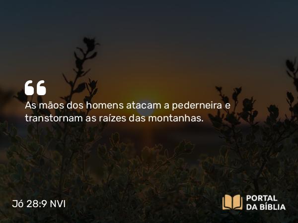 Jó 28:9 NVI - As mãos dos homens atacam a pederneira e transtornam as raízes das montanhas.