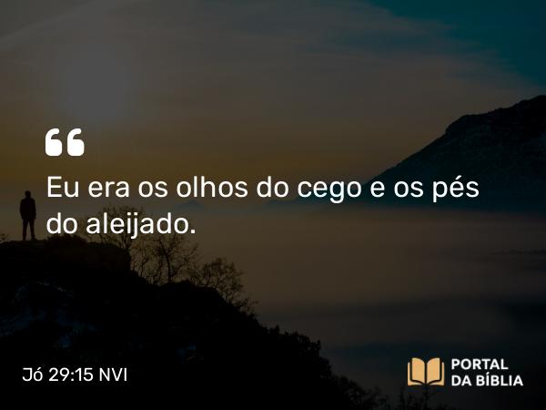 Jó 29:15 NVI - Eu era os olhos do cego e os pés do aleijado.