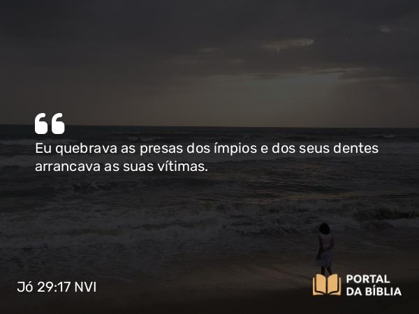 Jó 29:17 NVI - Eu quebrava as presas dos ímpios e dos seus dentes arrancava as suas vítimas.