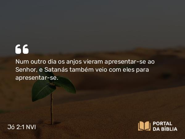 Jó 2:1 NVI - Num outro dia os anjos vieram apresentar-se ao Senhor, e Satanás também veio com eles para apresentar-se.