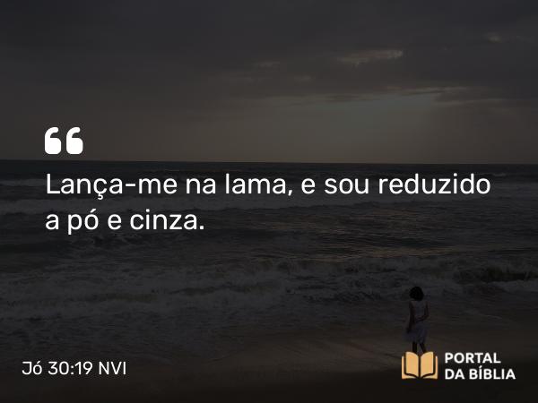 Jó 30:19 NVI - Lança-me na lama, e sou reduzido a pó e cinza.