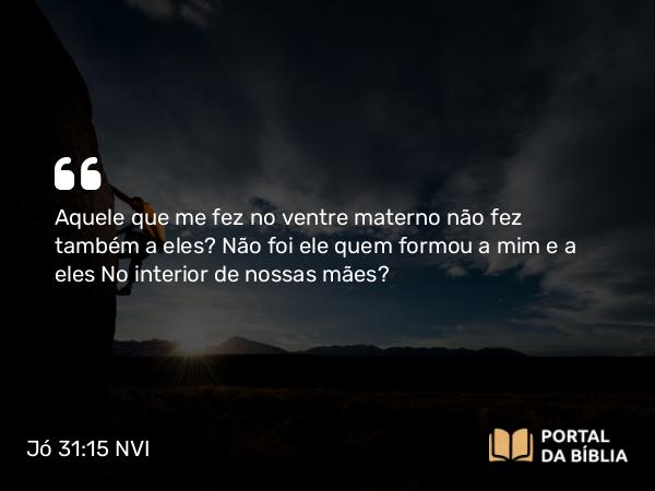 Jó 31:15 NVI - Aquele que me fez no ventre materno não fez também a eles? Não foi ele quem formou a mim e a eles No interior de nossas mães?