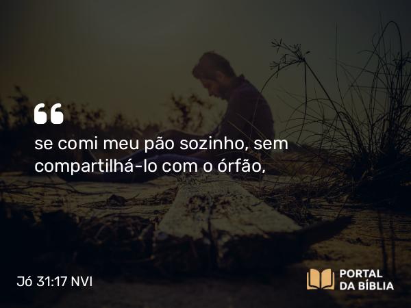 Jó 31:17 NVI - se comi meu pão sozinho, sem compartilhá-lo com o órfão,