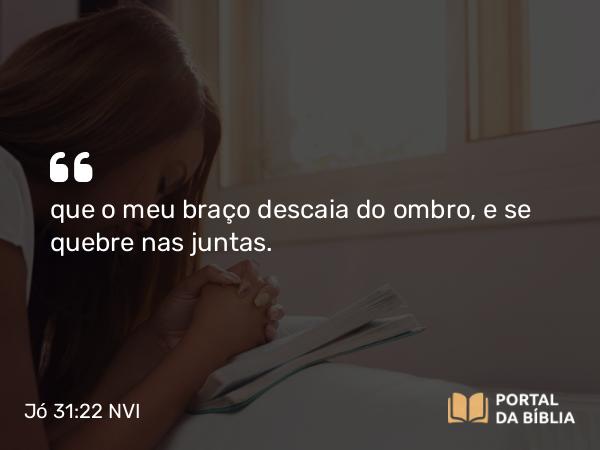 Jó 31:22 NVI - que o meu braço descaia do ombro, e se quebre nas juntas.