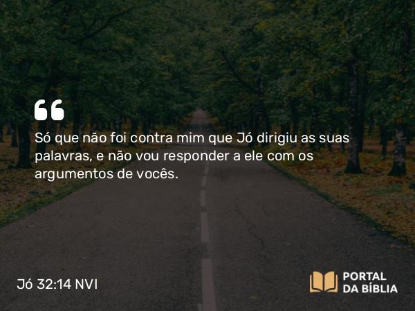 Jó 32:14 NVI - Só que não foi contra mim que Jó dirigiu as suas palavras, e não vou responder a ele com os argumentos de vocês.