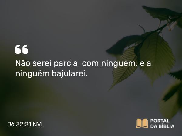 Jó 32:21 NVI - Não serei parcial com ninguém, e a ninguém bajularei,