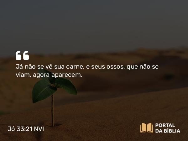 Jó 33:21 NVI - Já não se vê sua carne, e seus ossos, que não se viam, agora aparecem.