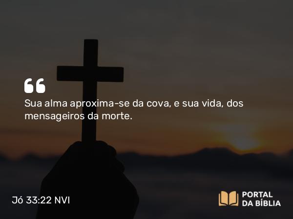 Jó 33:22 NVI - Sua alma aproxima-se da cova, e sua vida, dos mensageiros da morte.