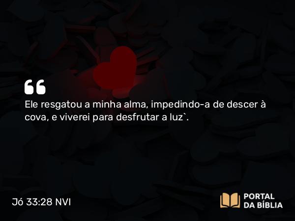 Jó 33:28 NVI - Ele resgatou a minha alma, impedindo-a de descer à cova, e viverei para desfrutar a luz`.