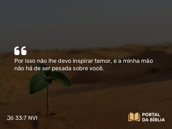 Jó 33:7 NVI - Por isso não lhe devo inspirar temor, e a minha mão não há de ser pesada sobre você.