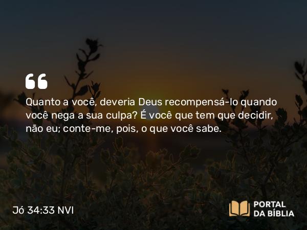 Jó 34:33-35 NVI - Quanto a você, deveria Deus recompensá-lo quando você nega a sua culpa? É você que tem que decidir, não eu; conte-me, pois, o que você sabe.