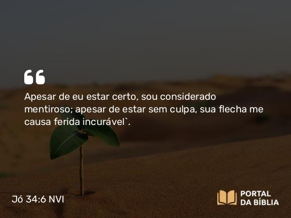 Jó 34:6 NVI - Apesar de eu estar certo, sou considerado mentiroso; apesar de estar sem culpa, sua flecha me causa ferida incurável`.