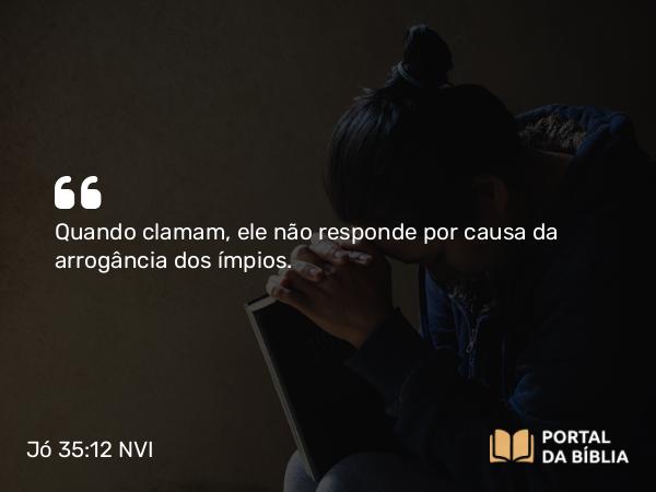 Jó 35:12 NVI - Quando clamam, ele não responde por causa da arrogância dos ímpios.