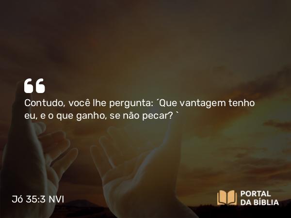 Jó 35:3 NVI - Contudo, você lhe pergunta: ´Que vantagem tenho eu, e o que ganho, se não pecar? `