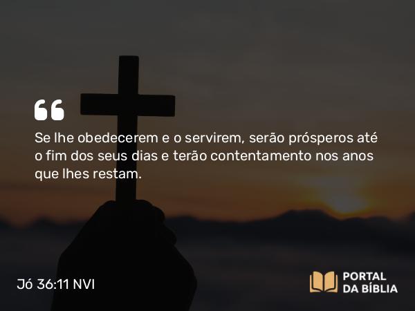 Jó 36:11 NVI - Se lhe obedecerem e o servirem, serão prósperos até o fim dos seus dias e terão contentamento nos anos que lhes restam.