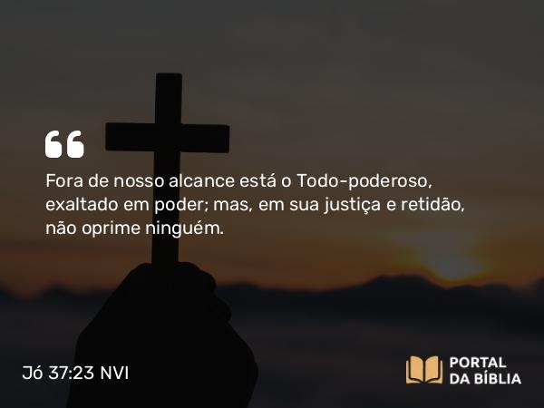 Jó 37:23 NVI - Fora de nosso alcance está o Todo-poderoso, exaltado em poder; mas, em sua justiça e retidão, não oprime ninguém.